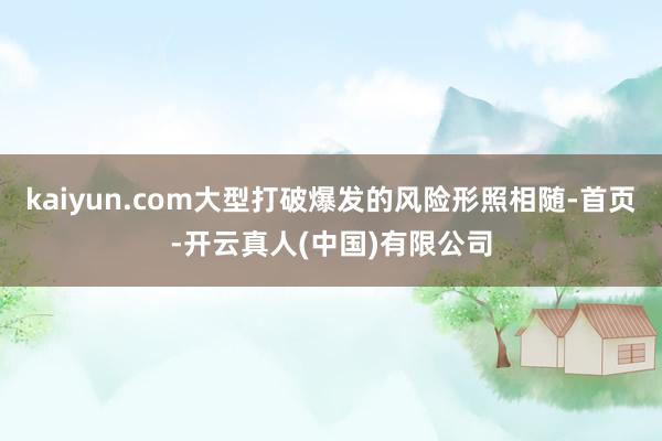kaiyun.com大型打破爆发的风险形照相随-首页-开云真人(中国)有限公司
