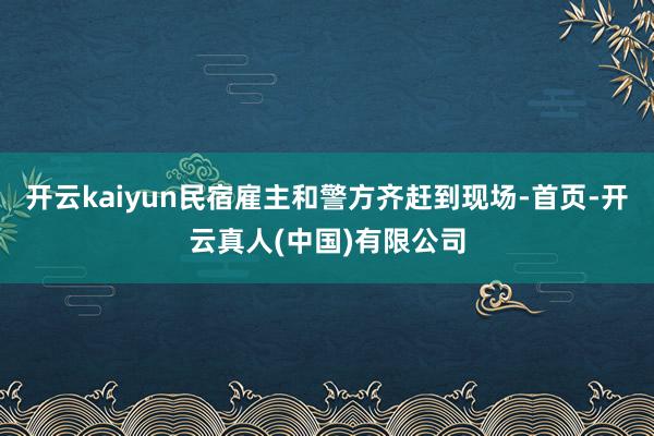开云kaiyun民宿雇主和警方齐赶到现场-首页-开云真人(中国)有限公司