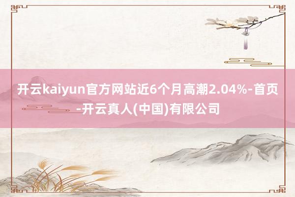 开云kaiyun官方网站近6个月高潮2.04%-首页-开云真人(中国)有限公司