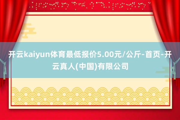 开云kaiyun体育最低报价5.00元/公斤-首页-开云真人(中国)有限公司