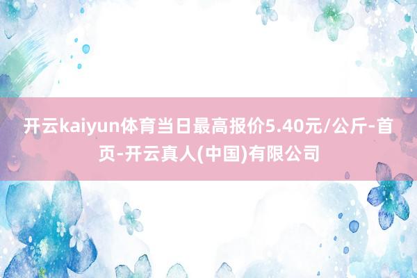 开云kaiyun体育当日最高报价5.40元/公斤-首页-开云真人(中国)有限公司