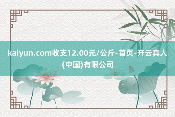 kaiyun.com收支12.00元/公斤-首页-开云真人(中国)有限公司