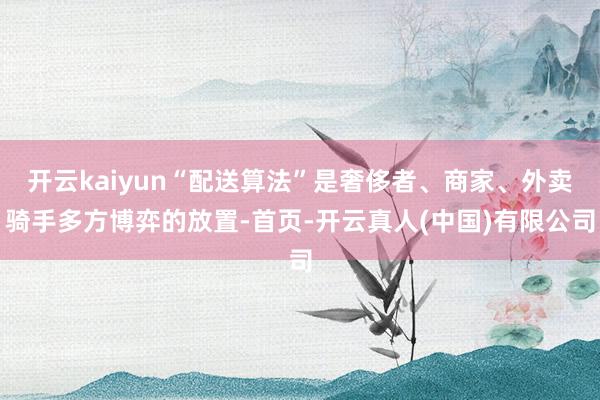 开云kaiyun“配送算法”是奢侈者、商家、外卖骑手多方博弈的放置-首页-开云真人(中国)有限公司