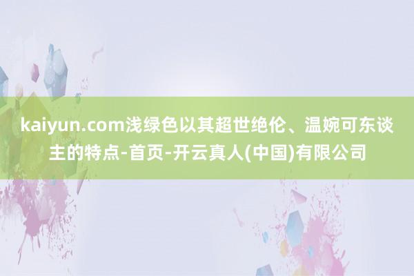 kaiyun.com浅绿色以其超世绝伦、温婉可东谈主的特点-首页-开云真人(中国)有限公司