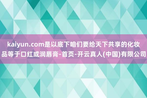 kaiyun.com是以底下咱们要给天下共享的化妆品等于口红或润唇膏-首页-开云真人(中国)有限公司