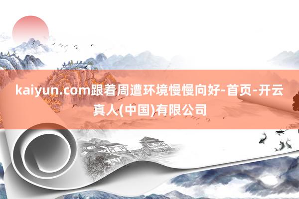 kaiyun.com跟着周遭环境慢慢向好-首页-开云真人(中国)有限公司
