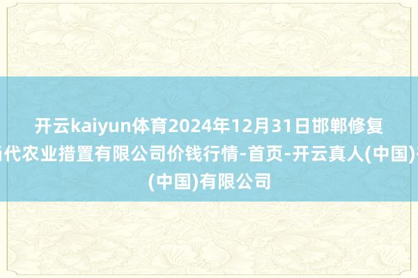开云kaiyun体育2024年12月31日邯郸修复区滏东当代农业措置有限公司价钱行情-首页-开云真人(中国)有限公司