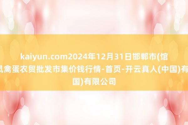 kaiyun.com2024年12月31日邯郸市(馆陶)金凤禽蛋农贸批发市集价钱行情-首页-开云真人(中国)有限公司