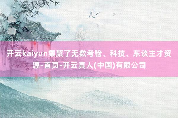 开云kaiyun集聚了无数考验、科技、东谈主才资源-首页-开云真人(中国)有限公司