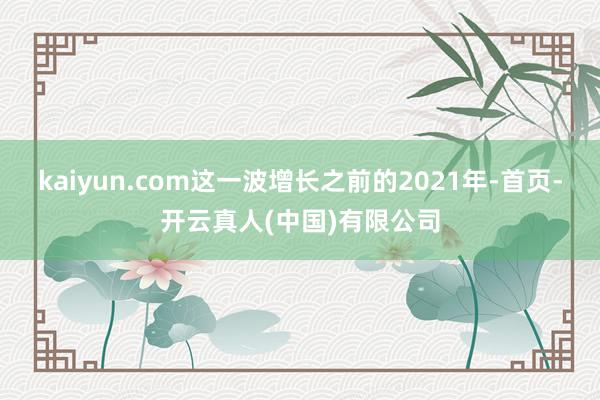 kaiyun.com这一波增长之前的2021年-首页-开云真人(中国)有限公司