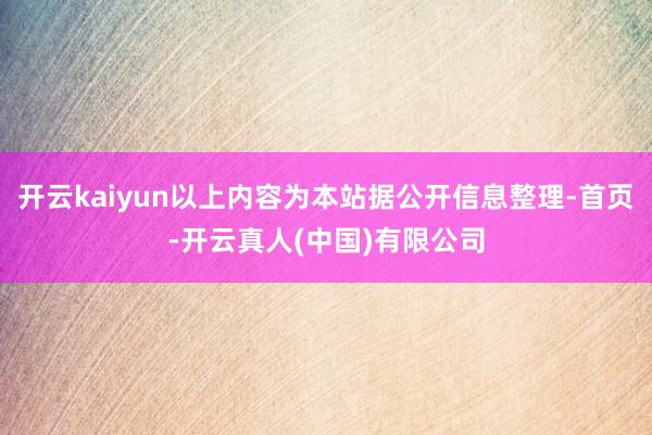 开云kaiyun以上内容为本站据公开信息整理-首页-开云真人(中国)有限公司