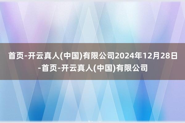 首页-开云真人(中国)有限公司2024年12月28日-首页-开云真人(中国)有限公司