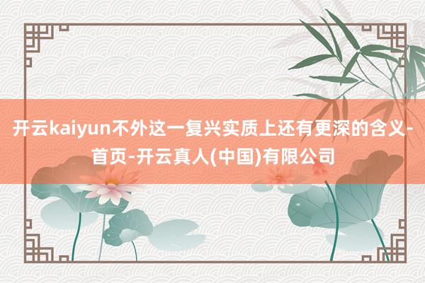 开云kaiyun不外这一复兴实质上还有更深的含义-首页-开云真人(中国)有限公司
