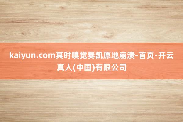 kaiyun.com其时嗅觉奏凯原地崩溃-首页-开云真人(中国)有限公司