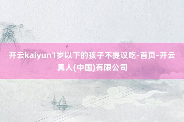 开云kaiyun1岁以下的孩子不提议吃-首页-开云真人(中国)有限公司