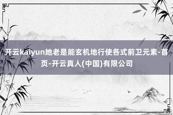 开云kaiyun她老是能玄机地行使各式前卫元素-首页-开云真人(中国)有限公司