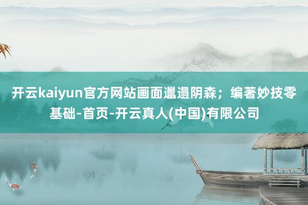 开云kaiyun官方网站画面邋遢阴森；编著妙技零基础-首页-开云真人(中国)有限公司