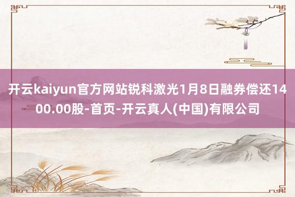 开云kaiyun官方网站锐科激光1月8日融券偿还1400.00股-首页-开云真人(中国)有限公司