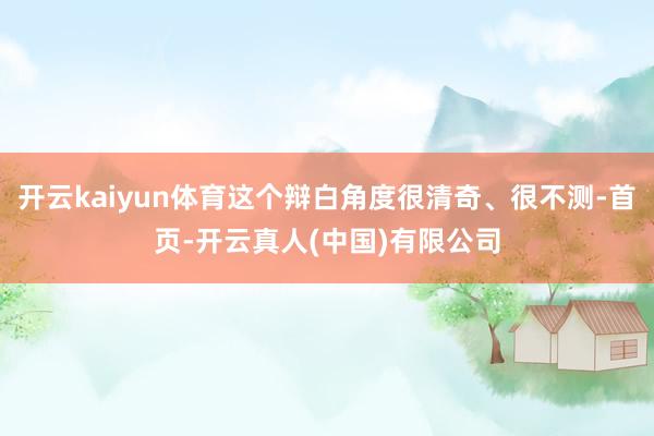 开云kaiyun体育这个辩白角度很清奇、很不测-首页-开云真人(中国)有限公司