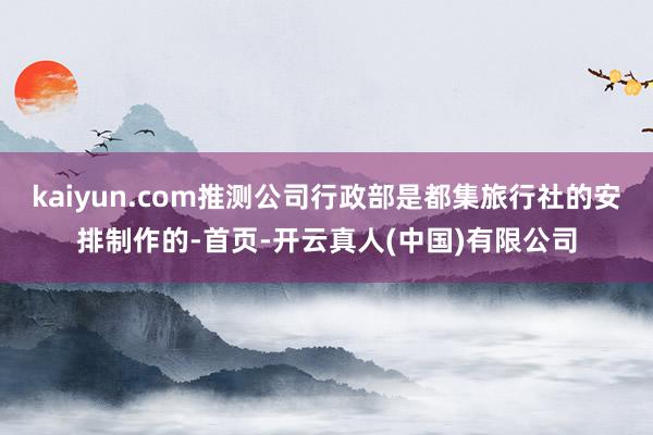 kaiyun.com推测公司行政部是都集旅行社的安排制作的-首页-开云真人(中国)有限公司