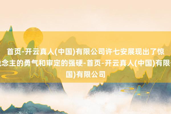 首页-开云真人(中国)有限公司许七安展现出了惊东说念主的勇气和审定的强硬-首页-开云真人(中国)有限公司