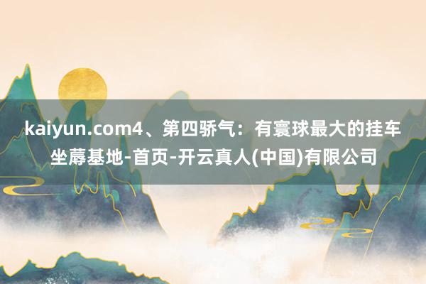 kaiyun.com4、第四骄气：有寰球最大的挂车坐蓐基地-首页-开云真人(中国)有限公司