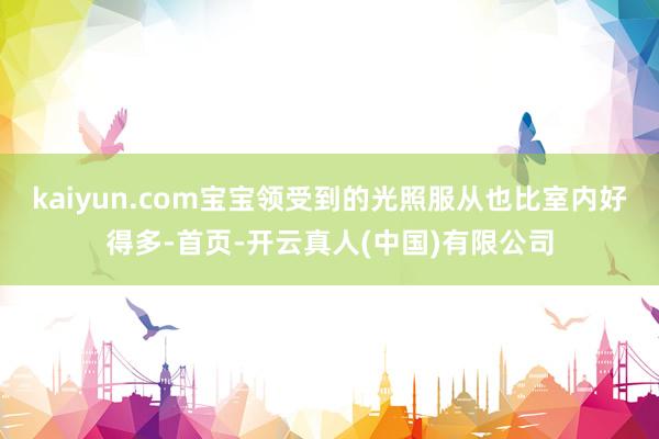 kaiyun.com宝宝领受到的光照服从也比室内好得多-首页-开云真人(中国)有限公司