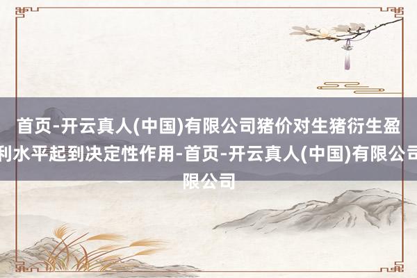 首页-开云真人(中国)有限公司猪价对生猪衍生盈利水平起到决定性作用-首页-开云真人(中国)有限公司