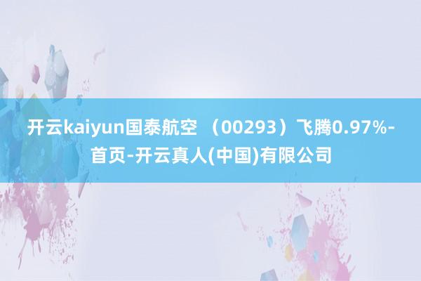 开云kaiyun国泰航空 （00293）飞腾0.97%-首页-开云真人(中国)有限公司