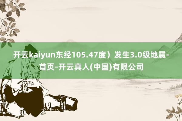开云kaiyun东经105.47度）发生3.0级地震-首页-开云真人(中国)有限公司
