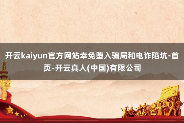 开云kaiyun官方网站幸免堕入骗局和电诈陷坑-首页-开云真人(中国)有限公司