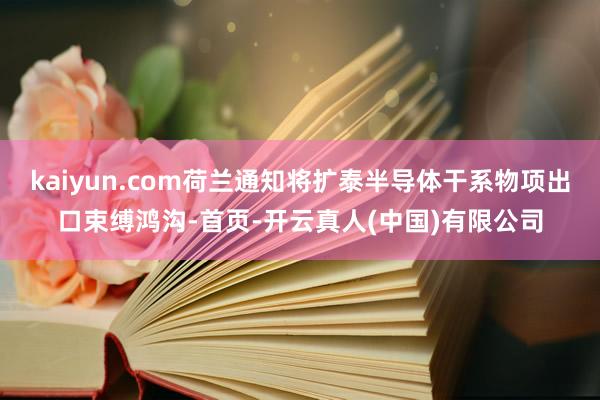 kaiyun.com荷兰通知将扩泰半导体干系物项出口束缚鸿沟-首页-开云真人(中国)有限公司