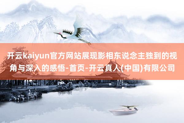 开云kaiyun官方网站展现影相东说念主独到的视角与深入的感悟-首页-开云真人(中国)有限公司