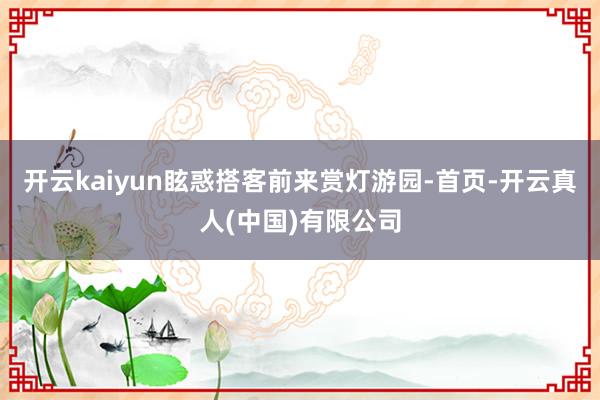 开云kaiyun眩惑搭客前来赏灯游园-首页-开云真人(中国)有限公司