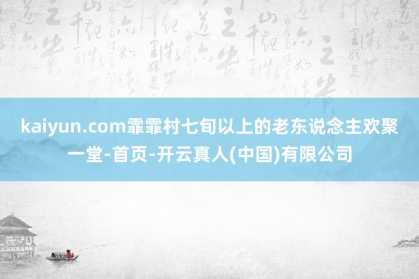 kaiyun.com霏霏村七旬以上的老东说念主欢聚一堂-首页-开云真人(中国)有限公司