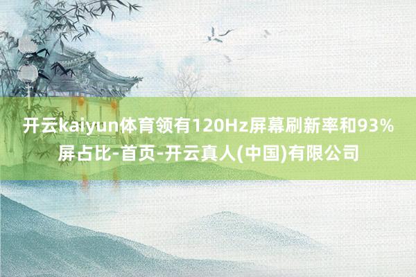 开云kaiyun体育领有120Hz屏幕刷新率和93%屏占比-首页-开云真人(中国)有限公司