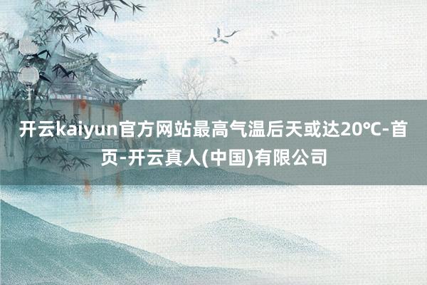 开云kaiyun官方网站最高气温后天或达20℃-首页-开云真人(中国)有限公司