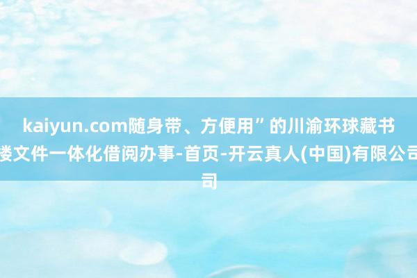 kaiyun.com随身带、方便用”的川渝环球藏书楼文件一体化借阅办事-首页-开云真人(中国)有限公司