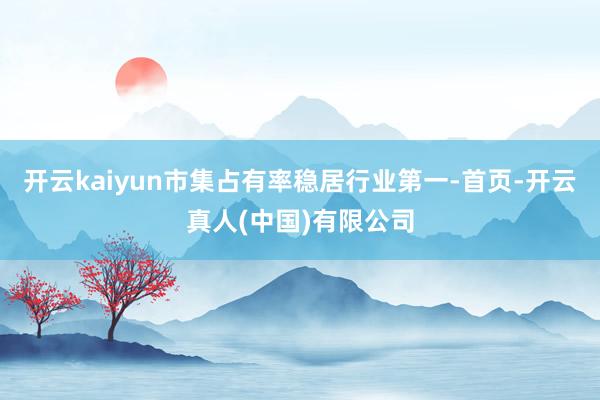 开云kaiyun市集占有率稳居行业第一-首页-开云真人(中国)有限公司