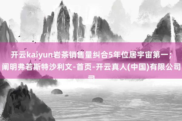 开云kaiyun岩茶销售量纠合5年位居宇宙第一；阐明弗若斯特沙利文-首页-开云真人(中国)有限公司