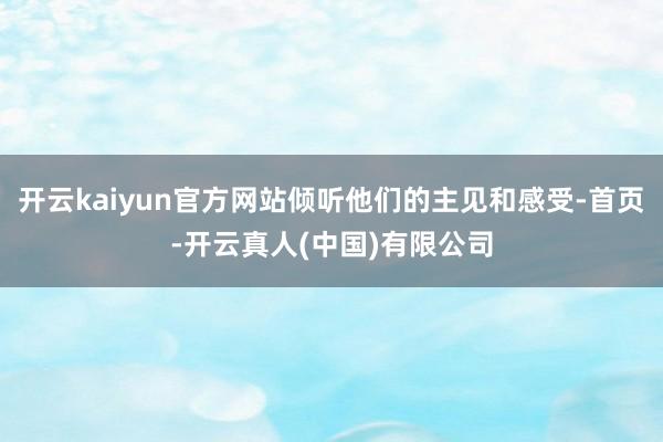 开云kaiyun官方网站倾听他们的主见和感受-首页-开云真人(中国)有限公司