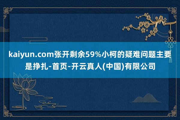 kaiyun.com张开剩余59%小柯的疑难问题主要是挣扎-首页-开云真人(中国)有限公司