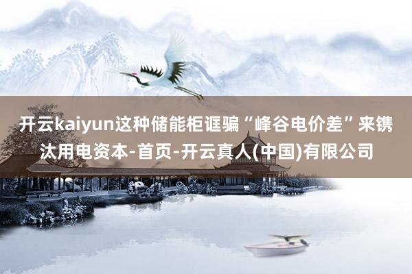 开云kaiyun这种储能柜诓骗“峰谷电价差”来镌汰用电资本-首页-开云真人(中国)有限公司