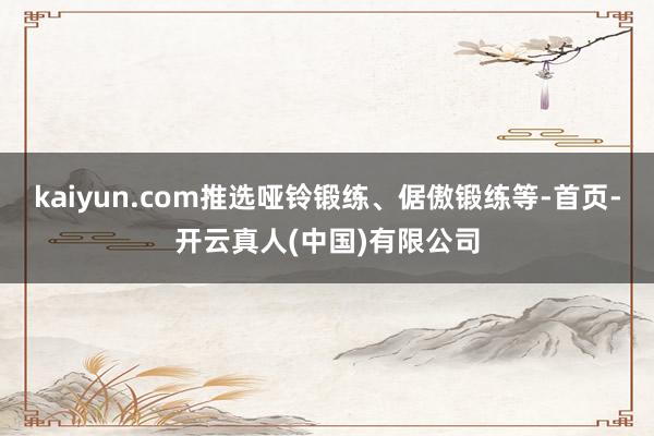 kaiyun.com推选哑铃锻练、倨傲锻练等-首页-开云真人(中国)有限公司