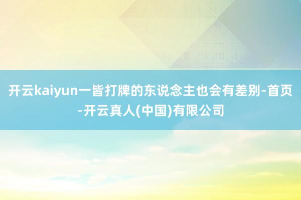 开云kaiyun一皆打牌的东说念主也会有差别-首页-开云真人(中国)有限公司