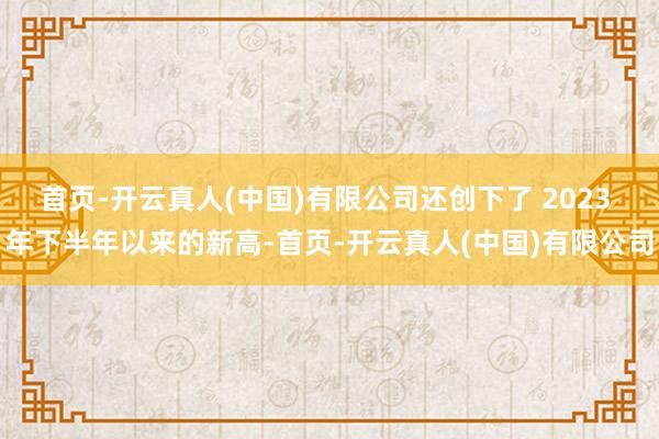 首页-开云真人(中国)有限公司还创下了 2023 年下半年以来的新高-首页-开云真人(中国)有限公司