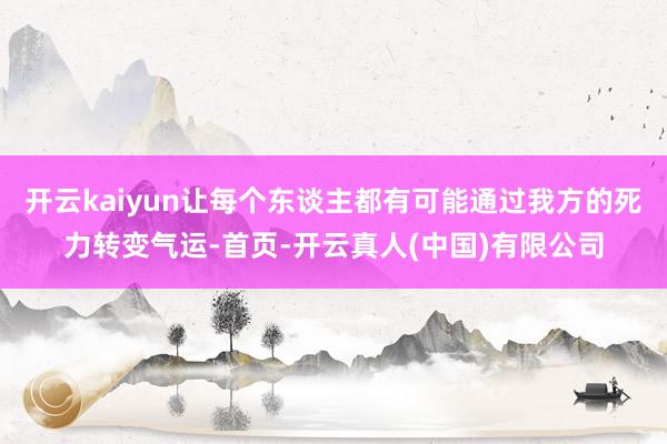 开云kaiyun让每个东谈主都有可能通过我方的死力转变气运-首页-开云真人(中国)有限公司