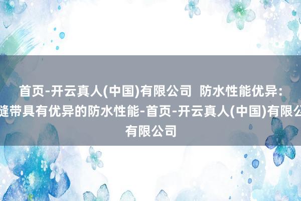 首页-开云真人(中国)有限公司  防水性能优异：贴缝带具有优异的防水性能-首页-开云真人(中国)有限公司