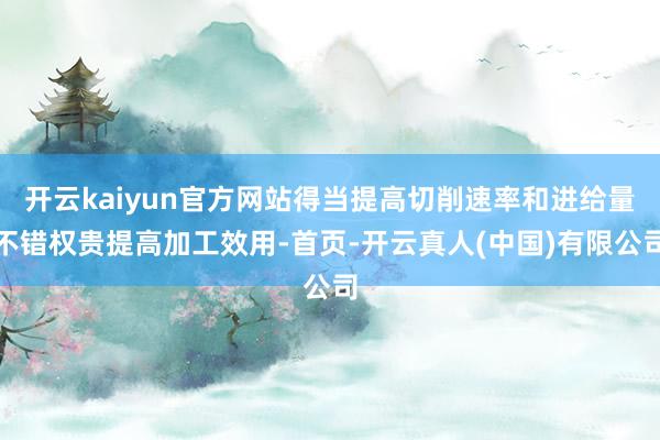 开云kaiyun官方网站得当提高切削速率和进给量不错权贵提高加工效用-首页-开云真人(中国)有限公司