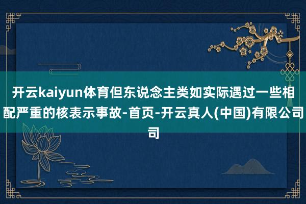 开云kaiyun体育但东说念主类如实际遇过一些相配严重的核表示事故-首页-开云真人(中国)有限公司